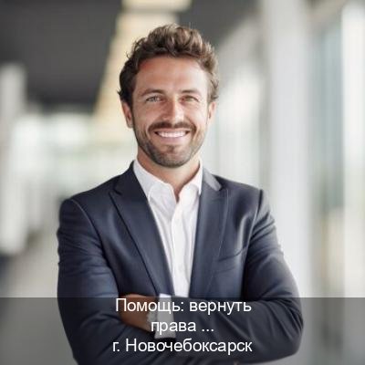Оформление права в г. Новочебоксарск (Помощь: вернуть права лишили водительского что делать в Новочебоксарске — Гарантия юридической чистоты) - инструктор Игорь 10